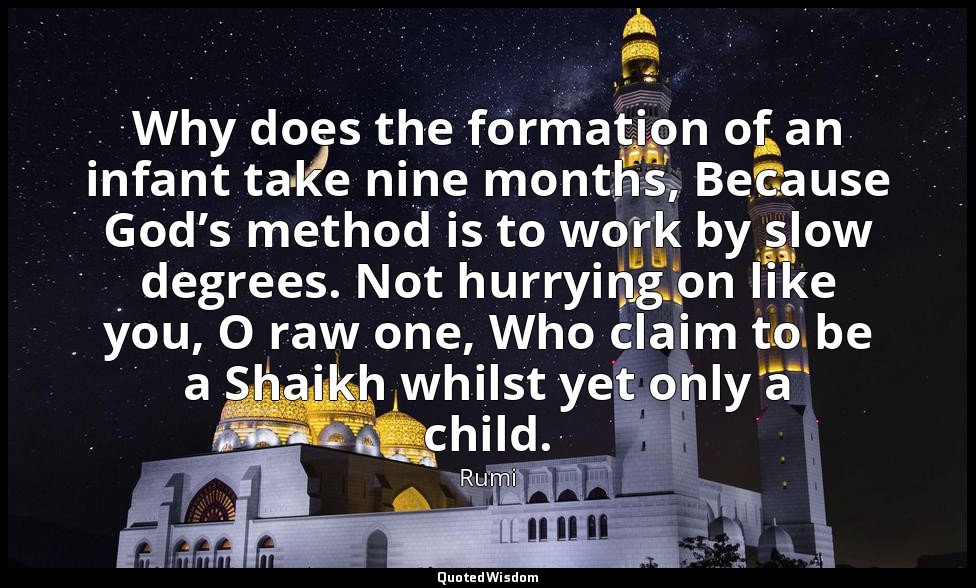 Why does the formation of an infant take nine months, Because God’s method is to — Rumi