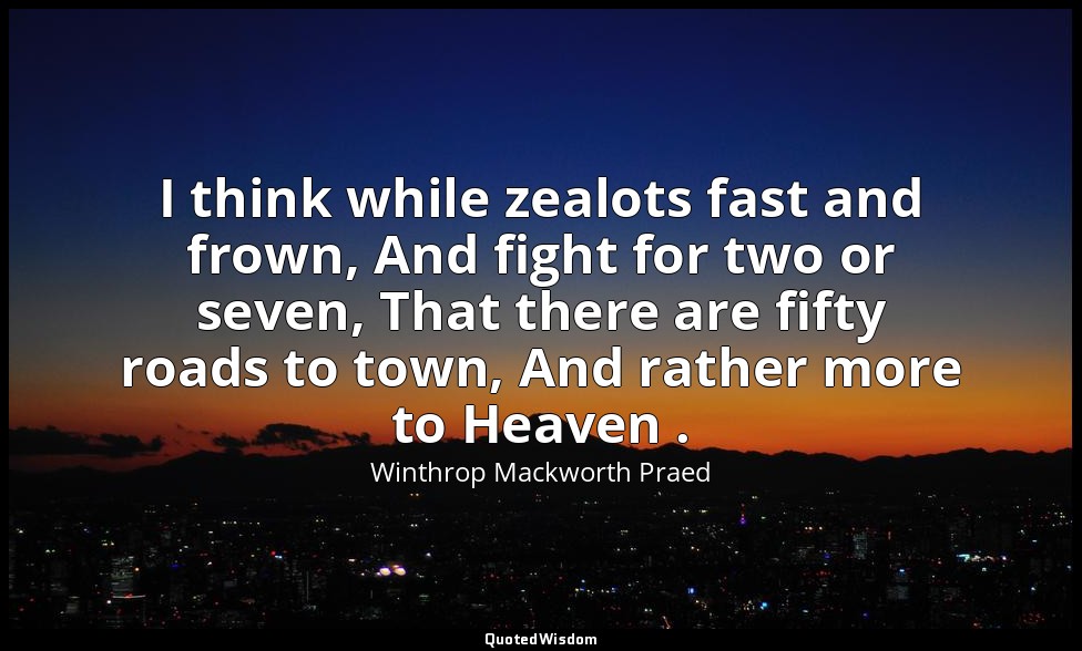 I think while zealots fast and frown, And fight for two or seven, That there are — Winthrop Mackworth Praed