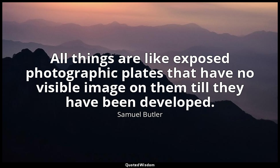 All things are like exposed photographic plates that have no visible image on th — Samuel Butler