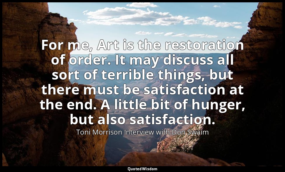 For me, Art is the restoration of order. It may discuss all sort of terrible thi — Toni Morrison Interview with Don Swaim