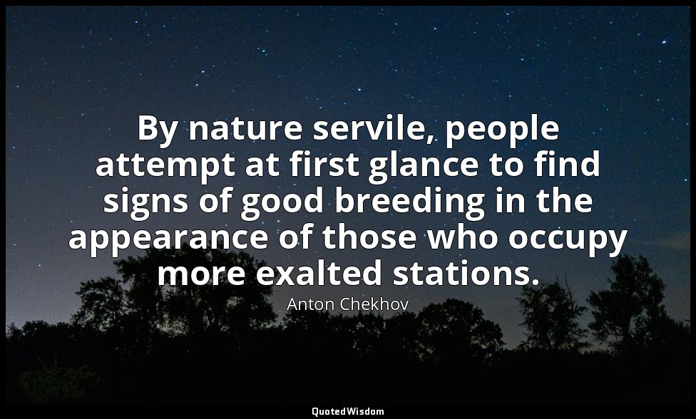 By nature servile, people attempt at first glance to find signs of good breeding — Anton Chekhov