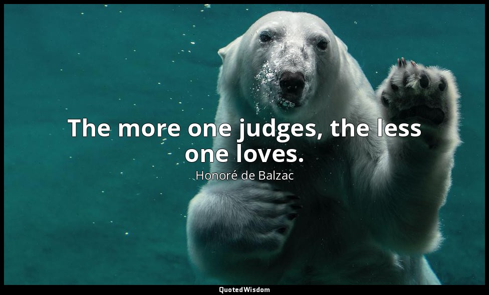 The more one judges, the less one loves. — Honoré de Balzac
