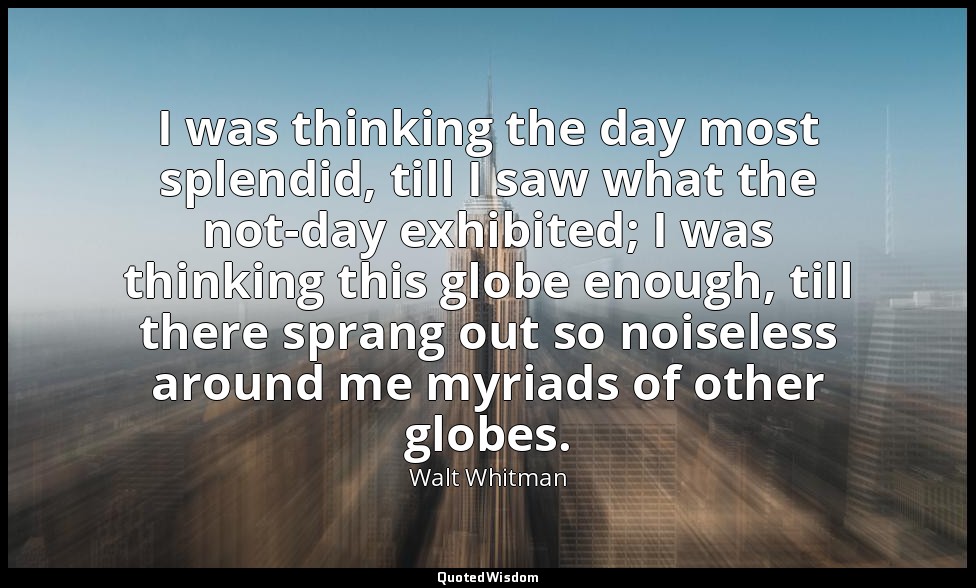 I was thinking the day most splendid, till I saw what the not-day exhibited; I w — Walt Whitman