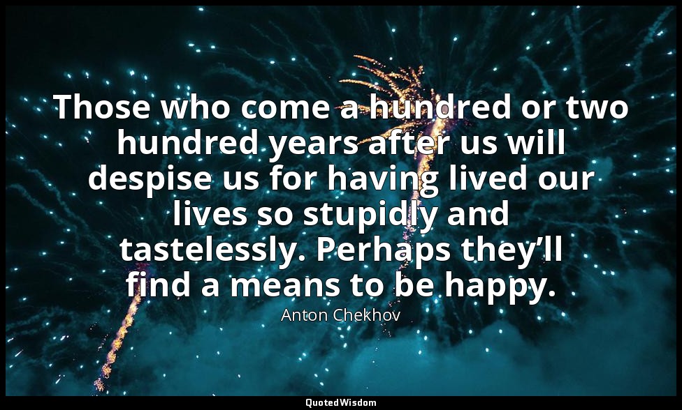Those who come a hundred or two hundred years after us will despise us for havin — Anton Chekhov
