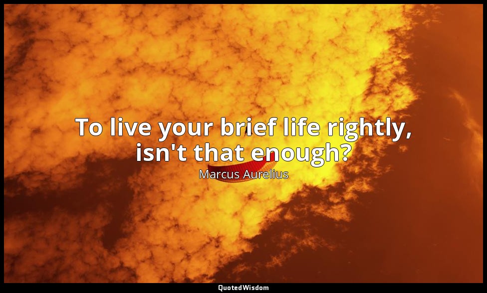 To live your brief life rightly, isn't that enough? — Marcus Aurelius