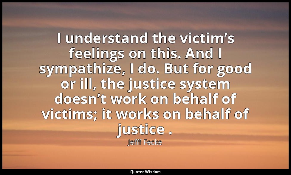 I understand the victim’s feelings on this. And I sympathize, I do. But for good — Jefff Fecke