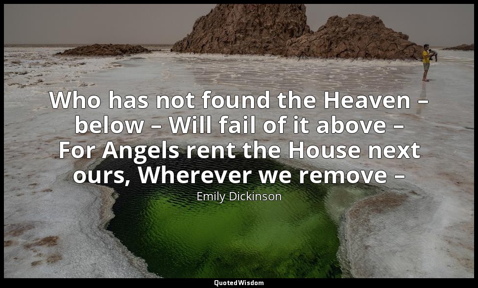Who has not found the Heaven – below – Will fail of it above – For Angels rent t — Emily Dickinson