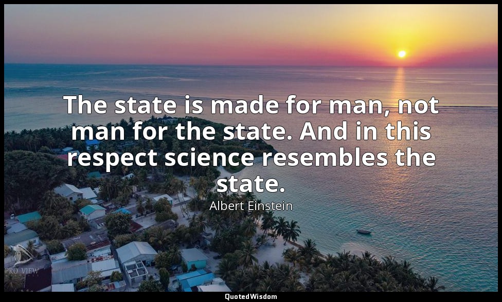 The state is made for man, not man for the state. And in this respect science re — Albert Einstein