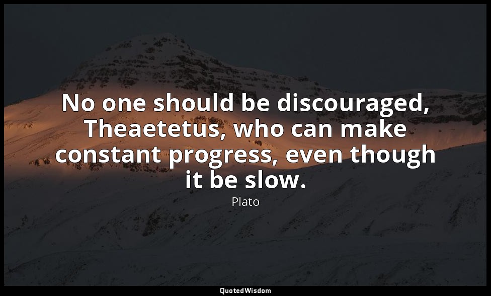 No one should be discouraged, Theaetetus, who can make constant progress, even t — Plato