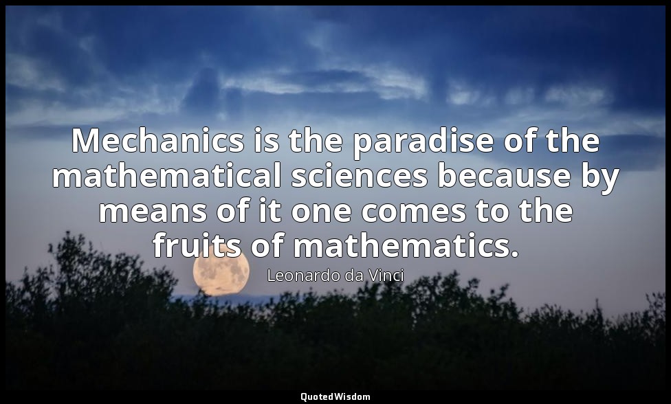 Mechanics is the paradise of the mathematical sciences because by means of it on — Leonardo da Vinci