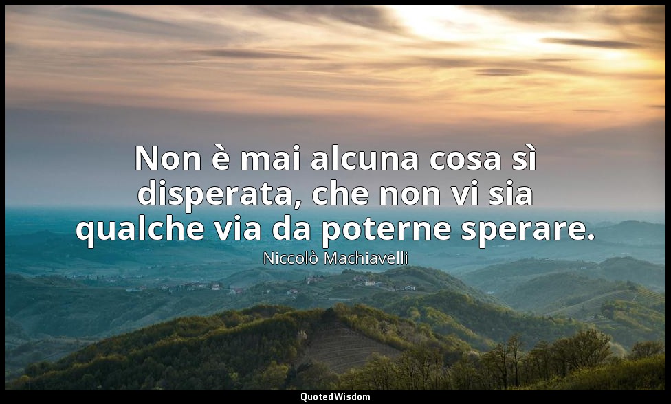 Non è mai alcuna cosa sì disperata, che non vi sia qualche via da poterne sperar — Niccolò Machiavelli