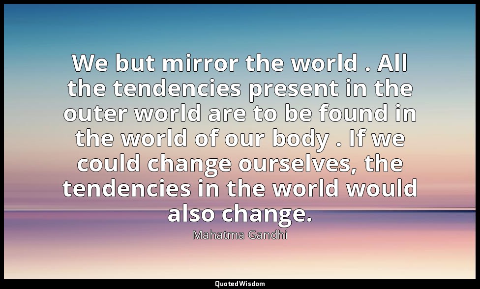 We but mirror the world . All the tendencies present in the outer world are to b — Mahatma Gandhi