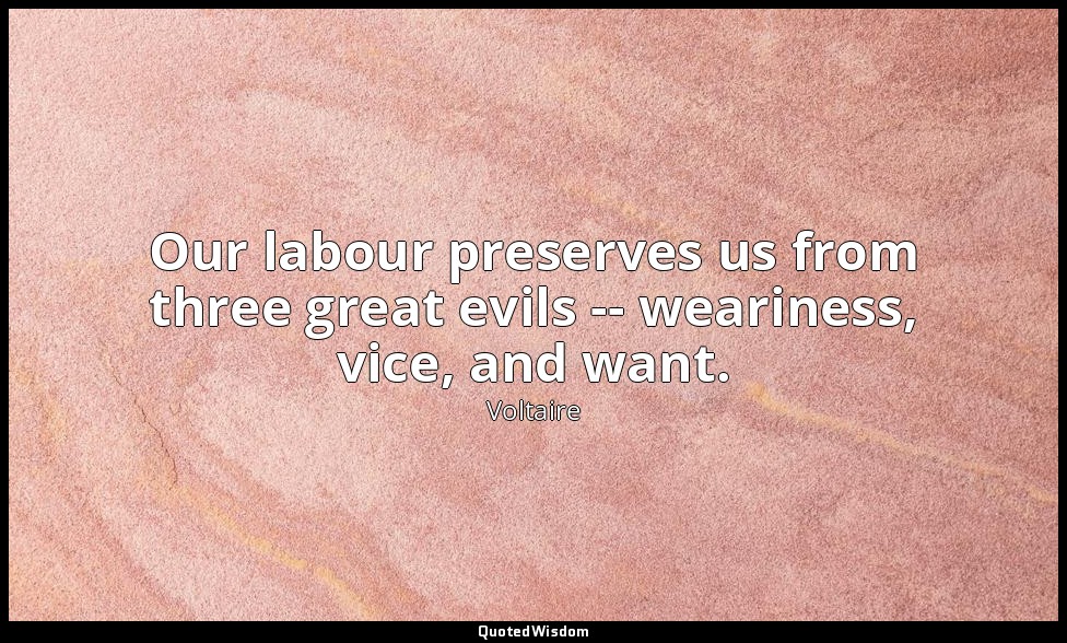 Our labour preserves us from three great evils -- weariness, vice, and want. — Voltaire