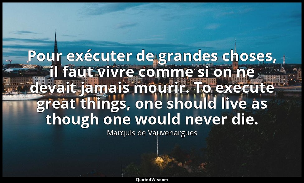 Pour exécuter de grandes choses, il faut vivre comme si on ne devait jamais mour — Marquis de Vauvenargues