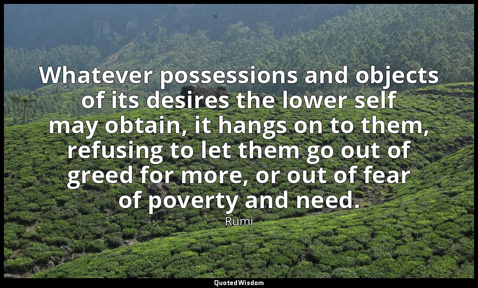 Whatever possessions and objects of its desires the lower self may obtain, it ha — Rumi