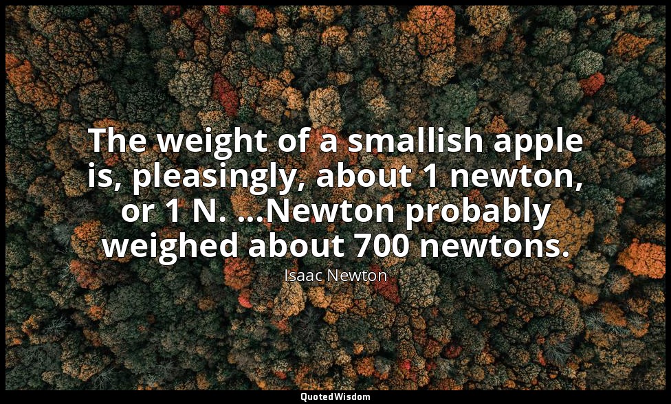 The weight of a smallish apple is, pleasingly, about 1 newton, or 1 N. ...Newton — Isaac Newton
