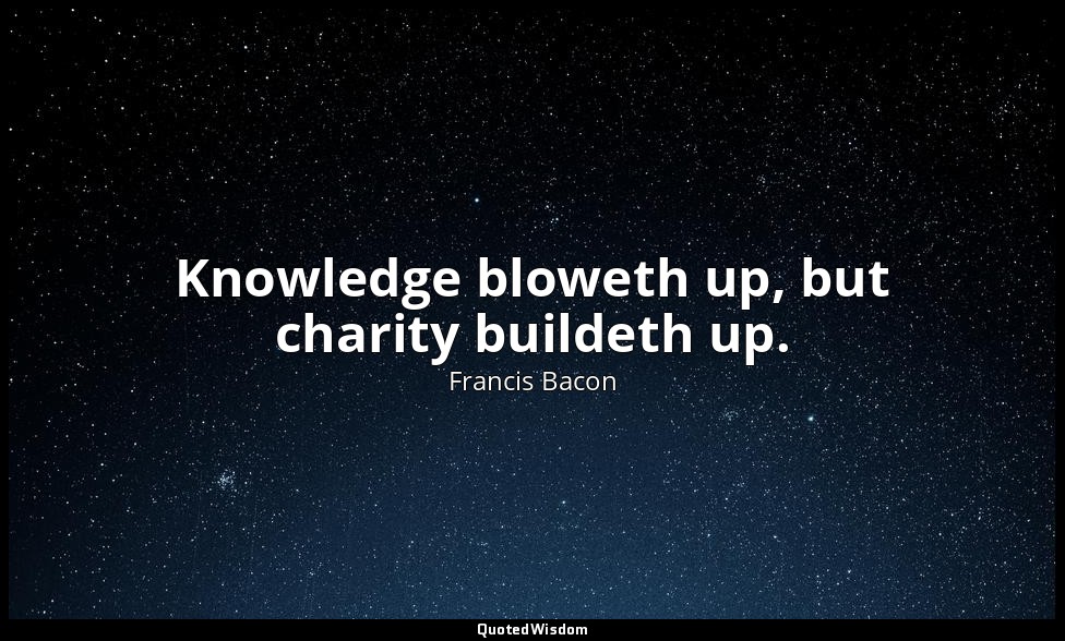 Knowledge bloweth up, but charity buildeth up. — Francis Bacon