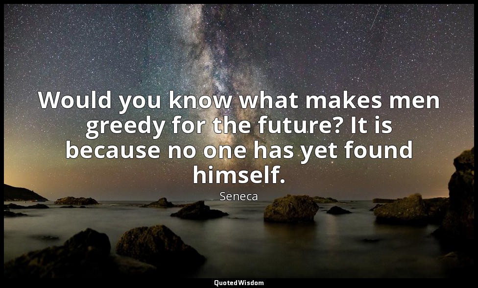 Would you know what makes men greedy for the future? It is because no one has ye — Seneca