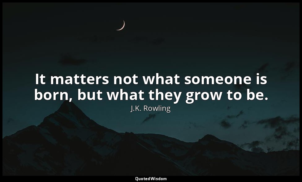 It matters not what someone is born, but what they grow to be. — J.K. Rowling