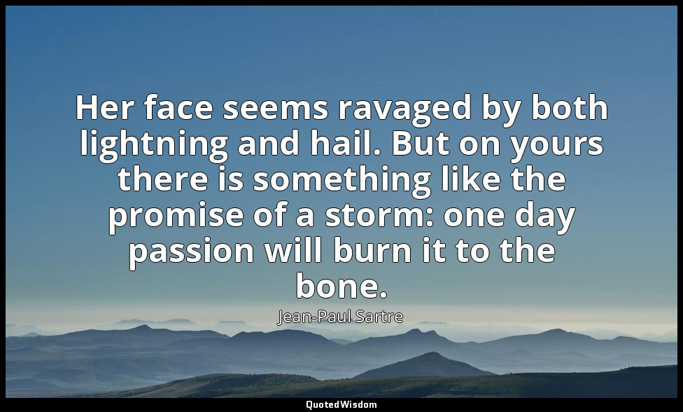 Her face seems ravaged by both lightning and hail. But on yours there is somethi — Jean-Paul Sartre