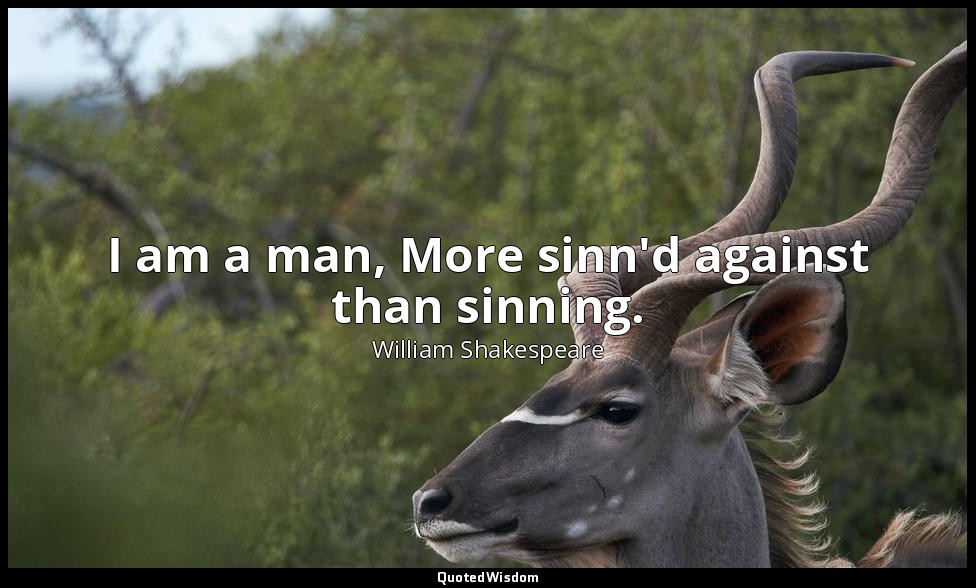 I am a man, More sinn'd against than sinning. — William Shakespeare