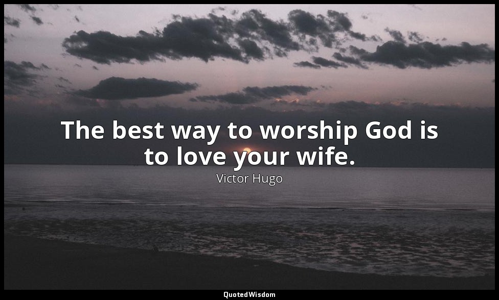 The best way to worship God is to love your wife. — Victor Hugo