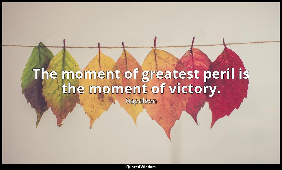 The moment of greatest peril is the moment of victory. — Napoleon