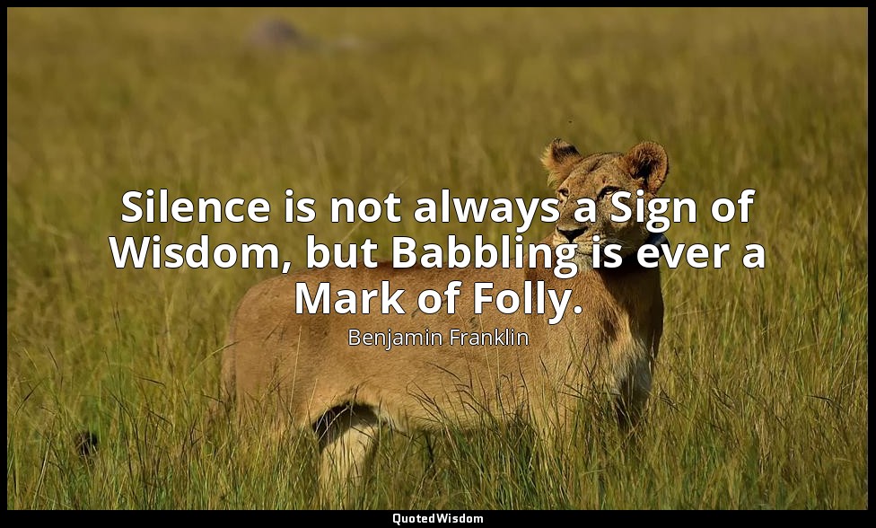 Silence is not always a Sign of Wisdom, but Babbling is ever a Mark of Folly. — Benjamin Franklin