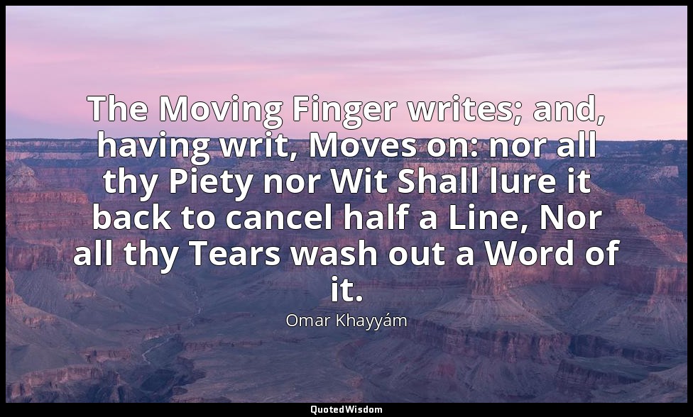 The Moving Finger writes; and, having writ, Moves on: nor all thy Piety nor Wit  — Omar Khayyám