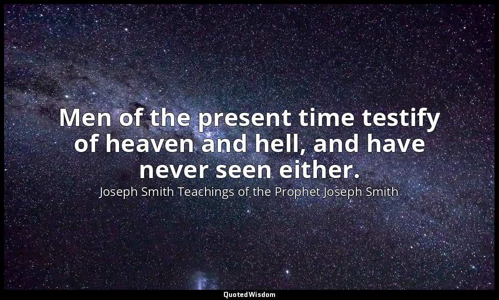 Men of the present time testify of heaven and hell, and have never seen either. — Joseph Smith Teachings of the Prophet Joseph Smith