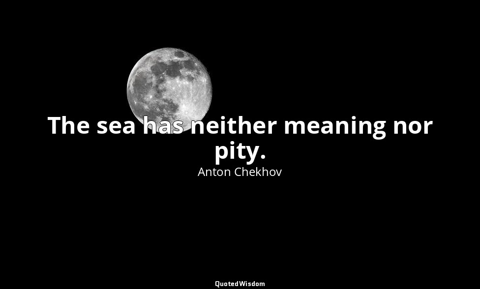 The sea has neither meaning nor pity. — Anton Chekhov