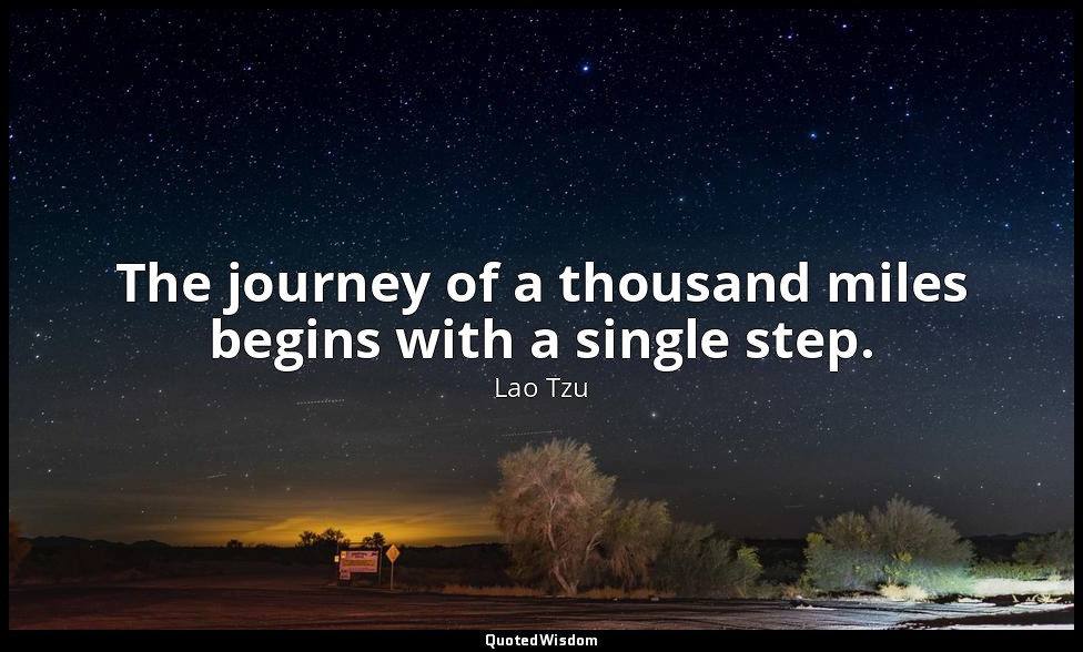 The journey of a thousand miles begins with a single step. — Lao Tzu