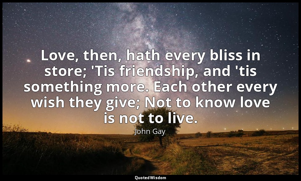 Love, then, hath every bliss in store; 'Tis friendship, and 'tis something more. — John Gay