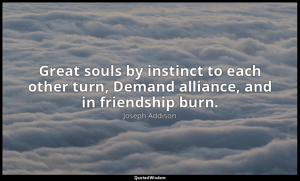 Great souls by instinct to each other turn, Demand alliance, and in friendship b — Joseph Addison