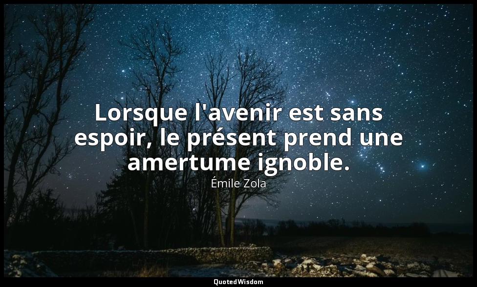 Lorsque l'avenir est sans espoir, le présent prend une amertume ignoble. — Émile Zola