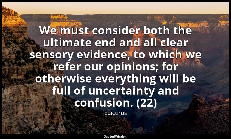 We must consider both the ultimate end and all clear sensory evidence, to which  — Epicurus