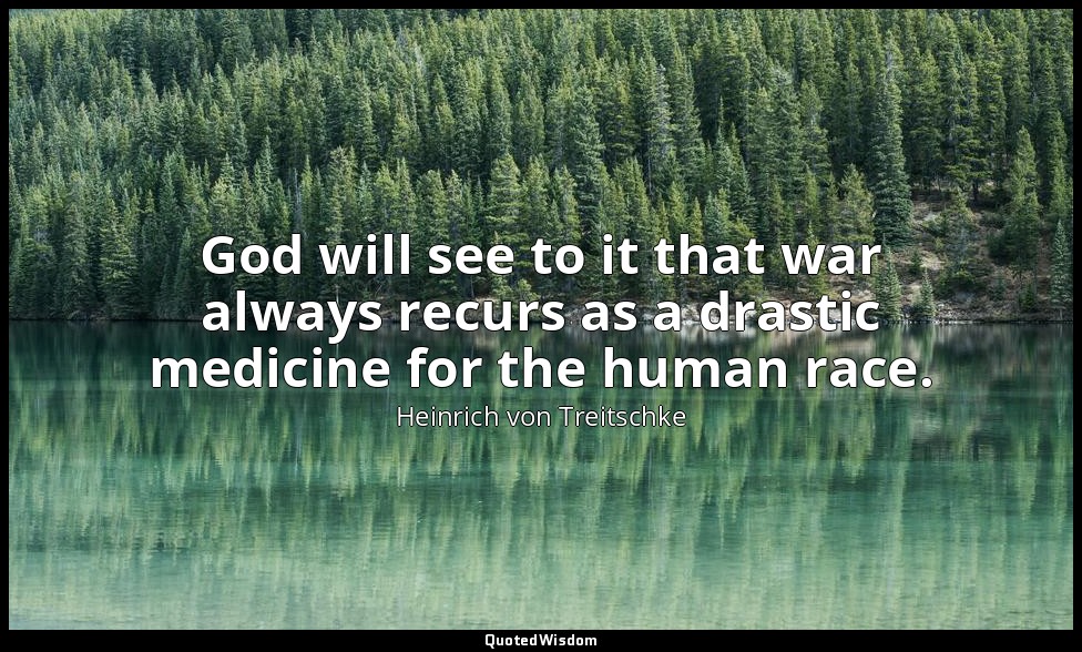 God will see to it that war always recurs as a drastic medicine for the human ra — Heinrich von Treitschke