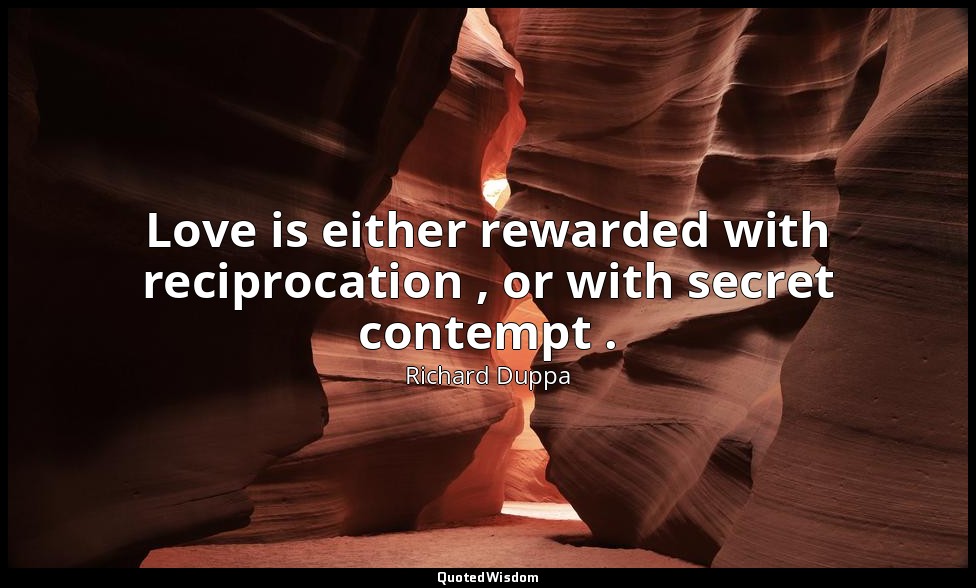 Love is either rewarded with reciprocation , or with secret contempt . — Richard Duppa