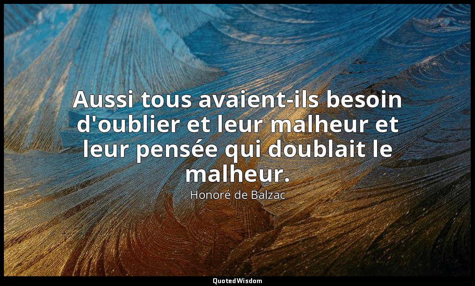 Aussi tous avaient-ils besoin d'oublier et leur malheur et leur pensée qui doubl — Honoré de Balzac
