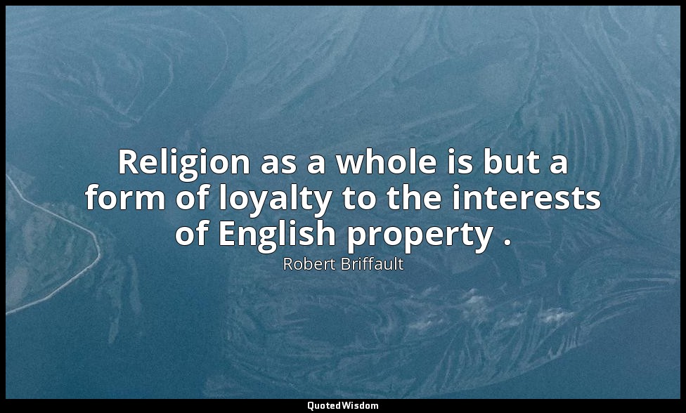 Religion as a whole is but a form of loyalty to the interests of English propert — Robert Briffault