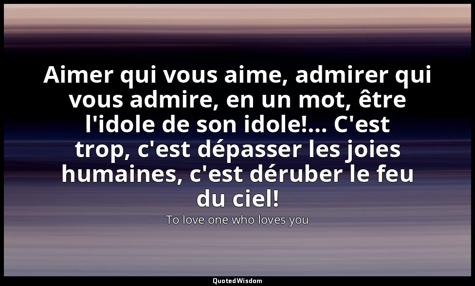 Aimer qui vous aime, admirer qui vous admire, en un mot, être l'idole de son ido — To love one who loves you