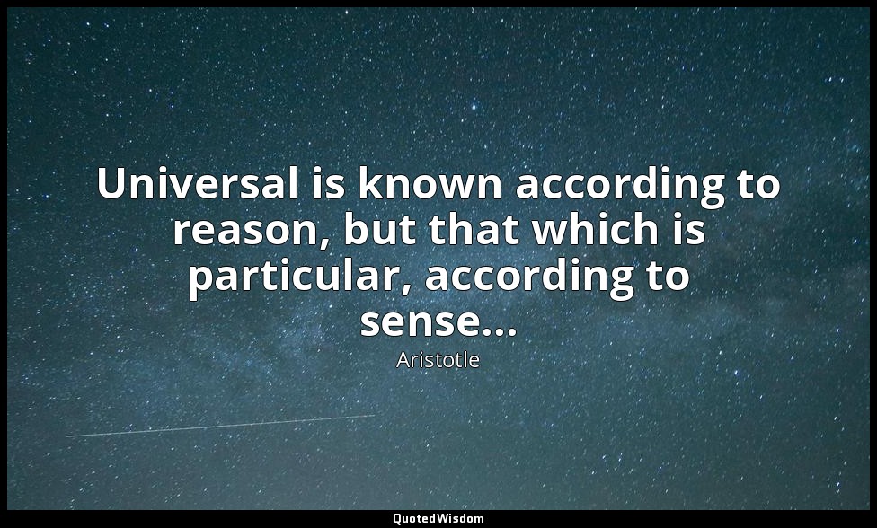 Universal is known according to reason, but that which is particular, according  — Aristotle
