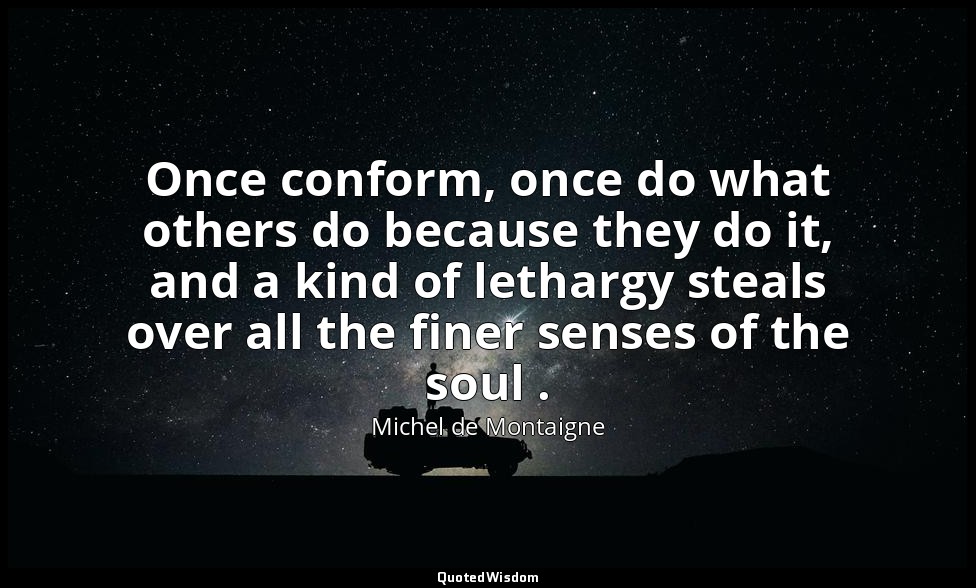 Once conform, once do what others do because they do it, and a kind of lethargy  — Michel de Montaigne