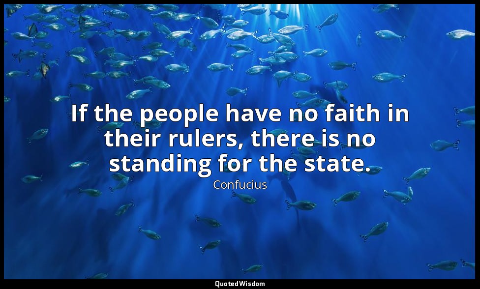If the people have no faith in their rulers, there is no standing for the state. — Confucius