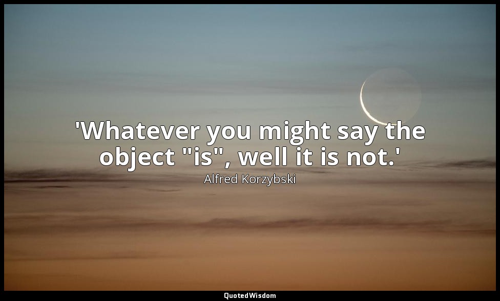 'Whatever you might say the object "is", well it is not.' — Alfred Korzybski