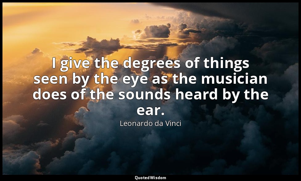 I give the degrees of things seen by the eye as the musician does of the sounds  — Leonardo da Vinci