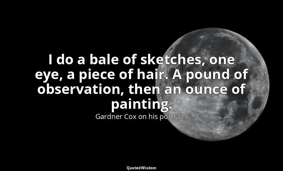I do a bale of sketches, one eye, a piece of hair. A pound of observation, then  — Gardner Cox on his portraits