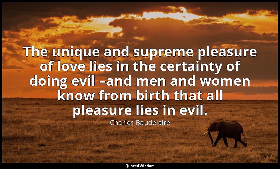The unique and supreme pleasure of love lies in the certainty of doing evil –and — Charles Baudelaire