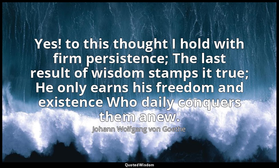 Yes! to this thought I hold with firm persistence; The last result of wisdom sta — Johann Wolfgang von Goethe