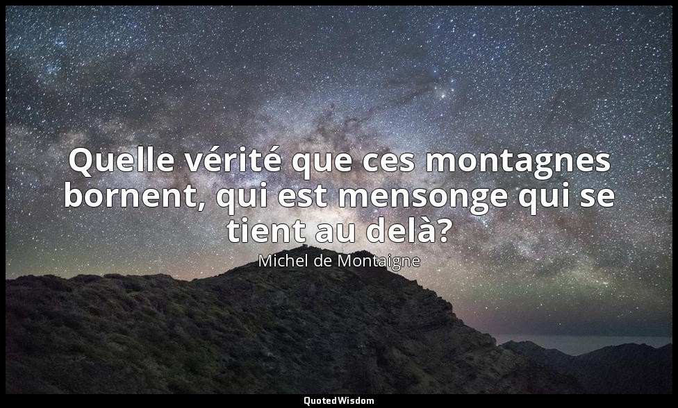 Quelle vérité que ces montagnes bornent, qui est mensonge qui se tient au delà? — Michel de Montaigne